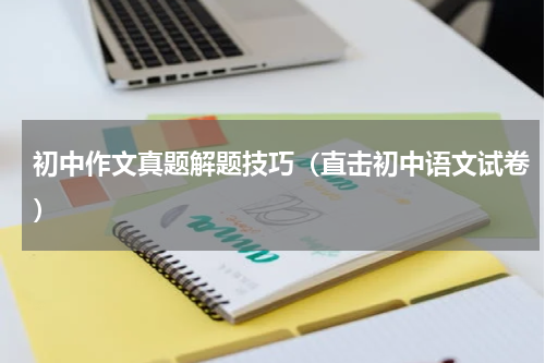 初中作文真题解题技巧（直击初中语文试卷）