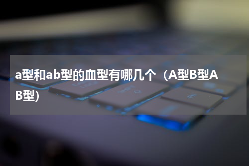 a型和ab型的血型有哪几个（A型B型AB型）