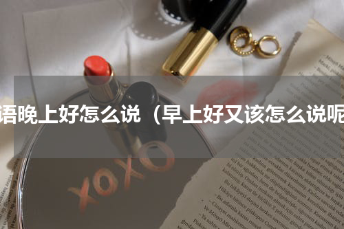 日语晚上好怎么说（早上好又该怎么说呢）