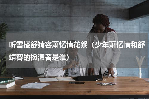 听雪楼舒靖容萧忆情花絮（少年萧忆情和舒靖容的扮演者是谁）