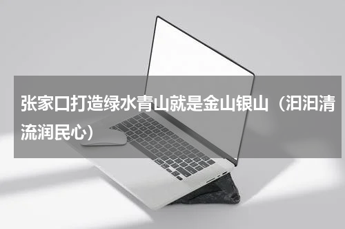 张家口打造绿水青山就是金山银山（汩汩清流润民心）
