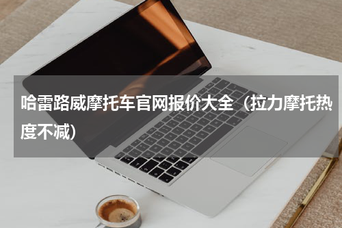 哈雷路威摩托车官网报价大全（拉力摩托热度不减）