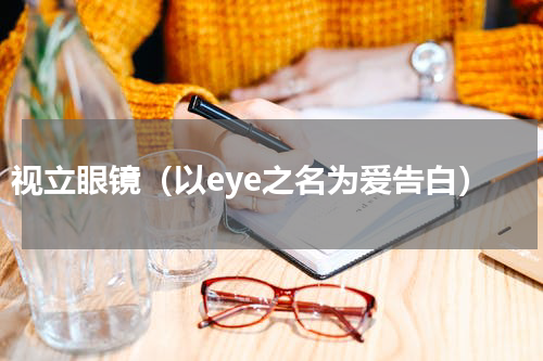 视立眼镜（以eye之名为爱告白）