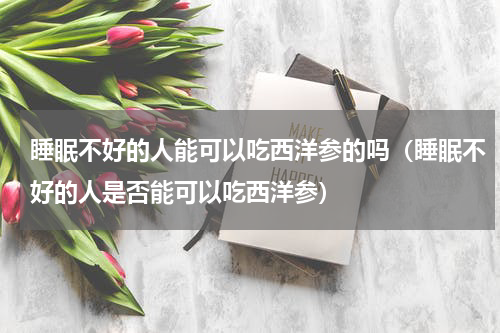 睡眠不好的人能可以吃西洋参的吗（睡眠不好的人是否能可以吃西洋参）