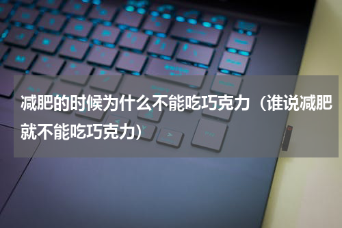 减肥的时候为什么不能吃巧克力（谁说减肥就不能吃巧克力）