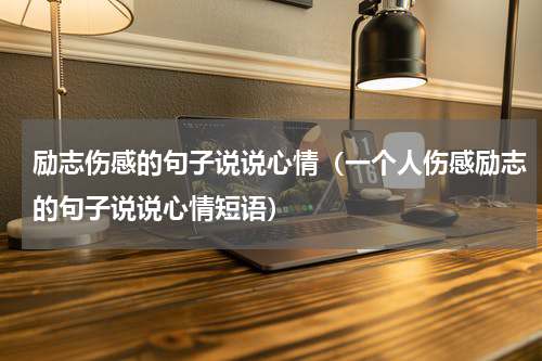 励志伤感的句子说说心情（一个人伤感励志的句子说说心情短语）