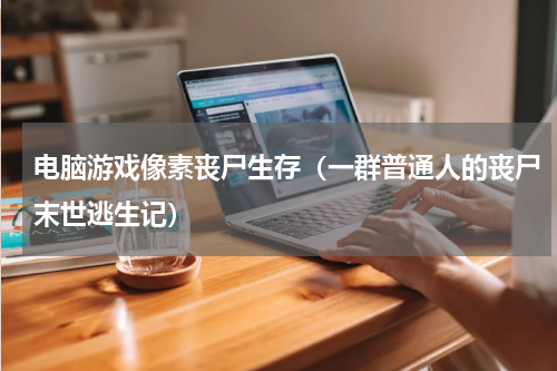 电脑游戏像素丧尸生存（一群普通人的丧尸末世逃生记）