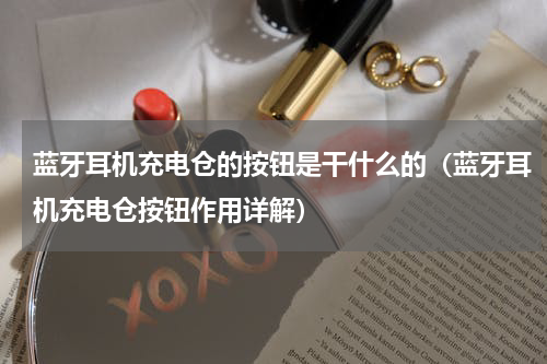 蓝牙耳机充电仓的按钮是干什么的（蓝牙耳机充电仓按钮作用详解）