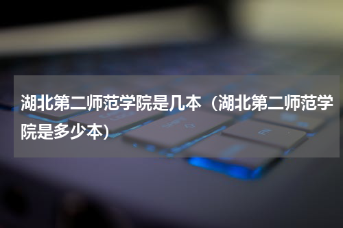 湖北第二师范学院是几本（湖北第二师范学院是多少本）