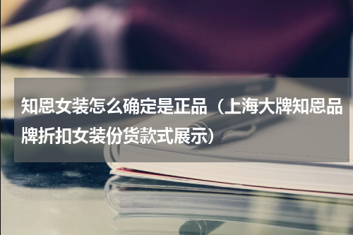 知恩女装怎么确定是正品（上海大牌知恩品牌折扣女装份货款式展示）