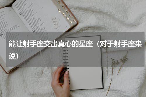 能让射手座交出真心的星座（对于射手座来说）