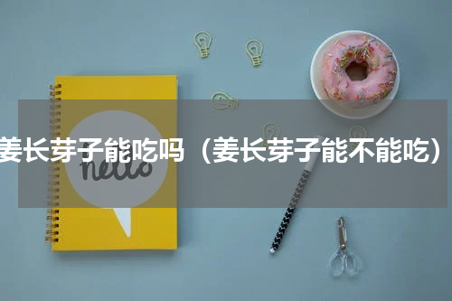 姜长芽子能吃吗（姜长芽子能不能吃）