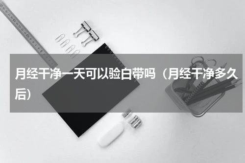 月经干净一天可以验白带吗（月经干净多久后）