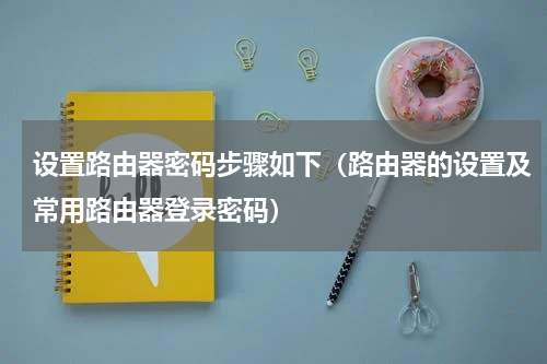 设置路由器密码步骤如下（路由器的设置及常用路由器登录密码）