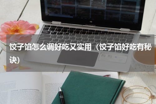 饺子馅怎么调好吃又实用（饺子馅好吃有秘诀）