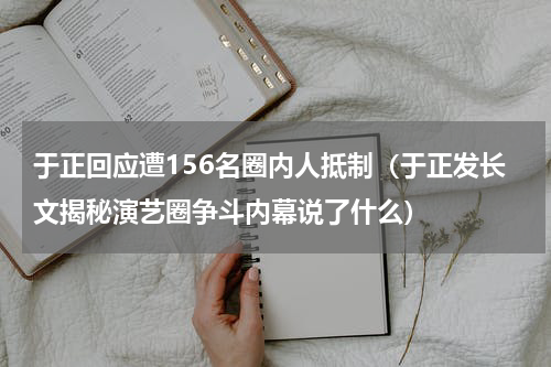 于正回应遭156名圈内人抵制（于正发长文揭秘演艺圈争斗内幕说了什么）