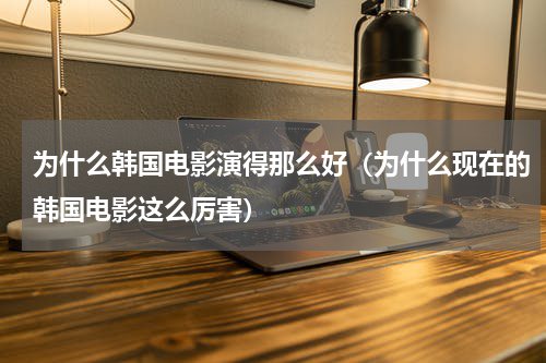 为什么韩国电影演得那么好（为什么现在的韩国电影这么厉害）