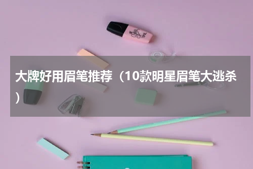 大牌好用眉笔推荐（10款明星眉笔大逃杀）