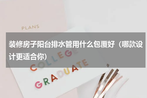 装修房子阳台排水管用什么包覆好（哪款设计更适合你）