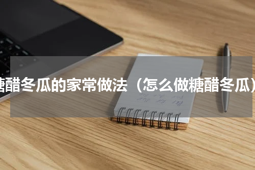 糖醋冬瓜的家常做法（怎么做糖醋冬瓜）