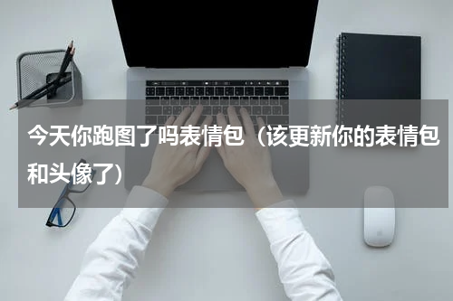 今天你跑图了吗表情包（该更新你的表情包和头像了）