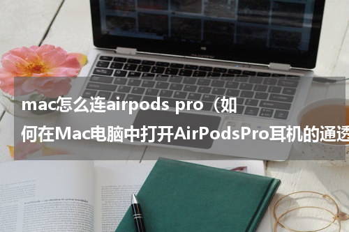 mac怎么连airpods pro（如何在Mac电脑中打开AirPodsPro耳机的通透模式）