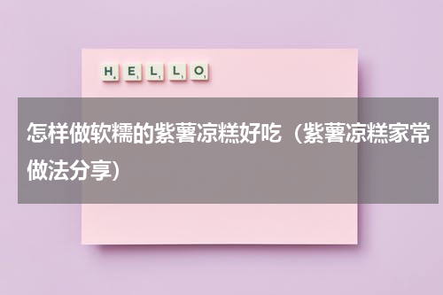 怎样做软糯的紫薯凉糕好吃（紫薯凉糕家常做法分享）