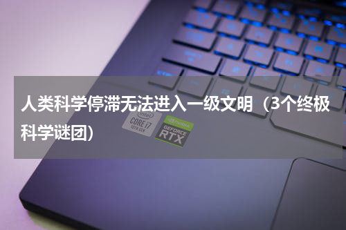 人类科学停滞无法进入一级文明（3个终极科学谜团）