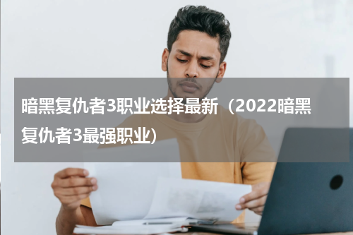 暗黑复仇者3职业选择最新（2022暗黑复仇者3最强职业）