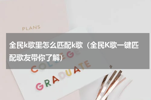 全民k歌里怎么匹配k歌（全民K歌一键匹配歌友带你了解）