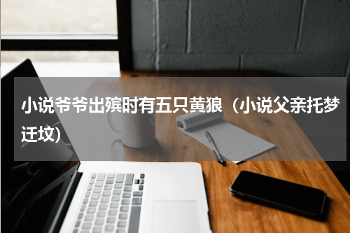 小说爷爷出殡时有五只黄狼（小说父亲托梦迁坟）
