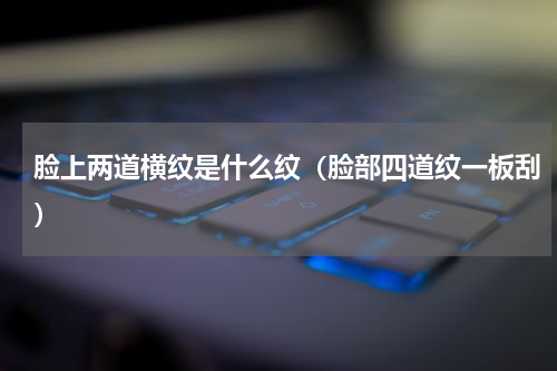 脸上两道横纹是什么纹（脸部四道纹一板刮）