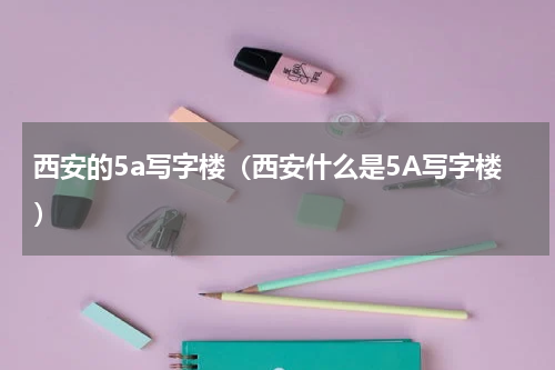西安的5a写字楼（西安什么是5A写字楼）