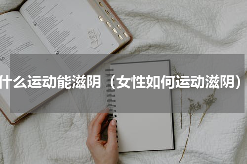 什么运动能滋阴（女性如何运动滋阴）