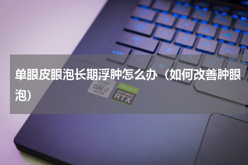单眼皮眼泡长期浮肿怎么办（如何改善肿眼泡）
