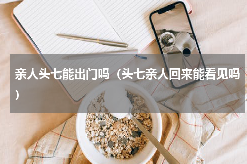 亲人头七能出门吗（头七亲人回来能看见吗）