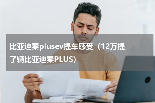 比亚迪秦plusev提车感受（12万提了辆比亚迪秦PLUS）