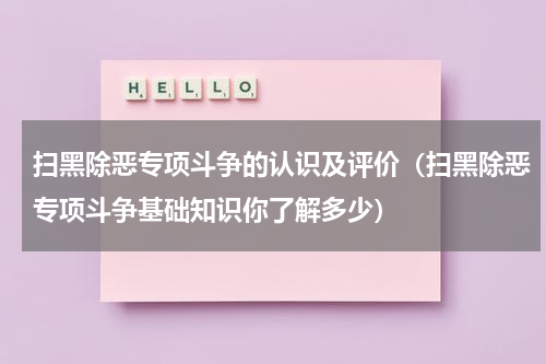 扫黑除恶专项斗争的认识及评价（扫黑除恶专项斗争基础知识你了解多少）