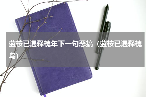 蓝桉已遇释槐年下一句恶搞（蓝桉已遇释槐鸟）