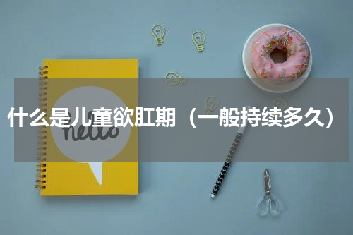 什么是儿童欲肛期（一般持续多久）