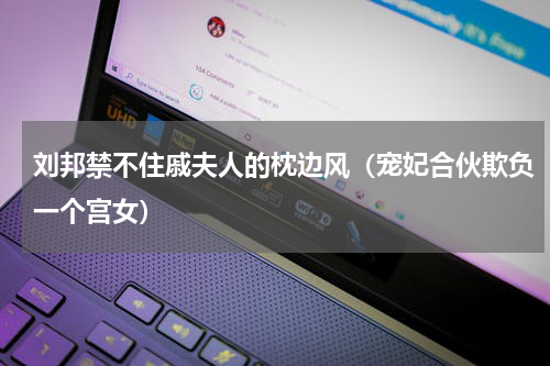 刘邦禁不住戚夫人的枕边风（宠妃合伙欺负一个宫女）
