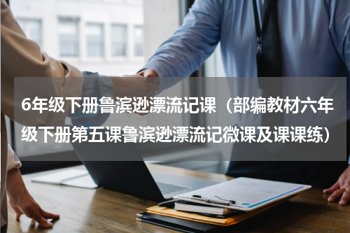 6年级下册鲁滨逊漂流记课（部编教材六年级下册第五课鲁滨逊漂流记微课及课课练）