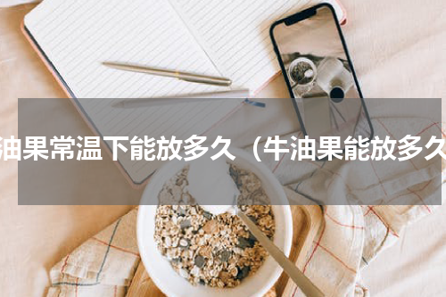 牛油果常温下能放多久（牛油果能放多久）