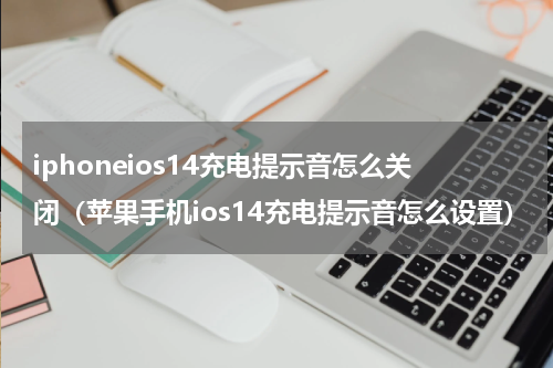 iphoneios14充电提示音怎么关闭（苹果手机ios14充电提示音怎么设置）