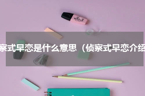 侦察式早恋是什么意思（侦察式早恋介绍）