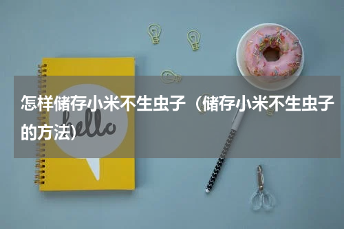 怎样储存小米不生虫子（储存小米不生虫子的方法）