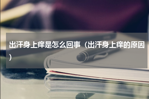 出汗身上痒是怎么回事（出汗身上痒的原因）