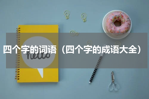 四个字的词语（四个字的成语大全）