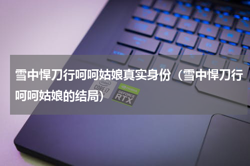 雪中悍刀行呵呵姑娘真实身份（雪中悍刀行呵呵姑娘的结局）