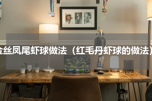 金丝凤尾虾球做法（红毛丹虾球的做法）